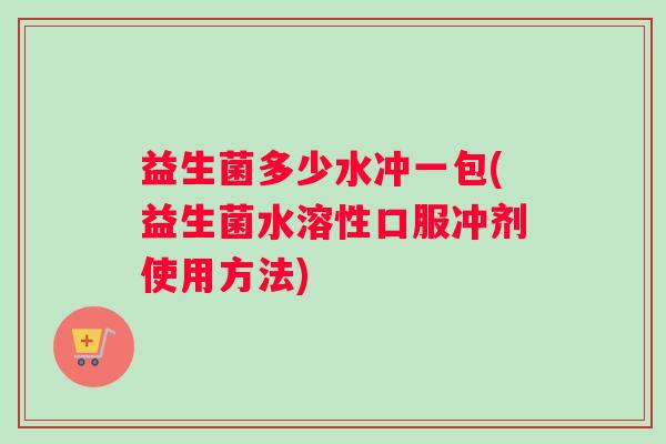 益生菌多少水冲一包(益生菌水溶性口服冲剂使用方法)