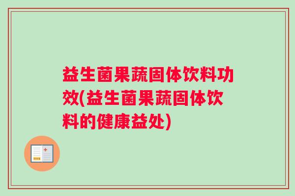 益生菌果蔬固体饮料功效(益生菌果蔬固体饮料的健康益处)