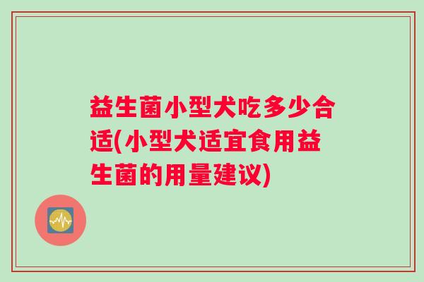 益生菌小型犬吃多少合适(小型犬适宜食用益生菌的用量建议)