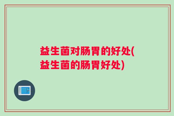 益生菌对肠胃的好处(益生菌的肠胃好处)