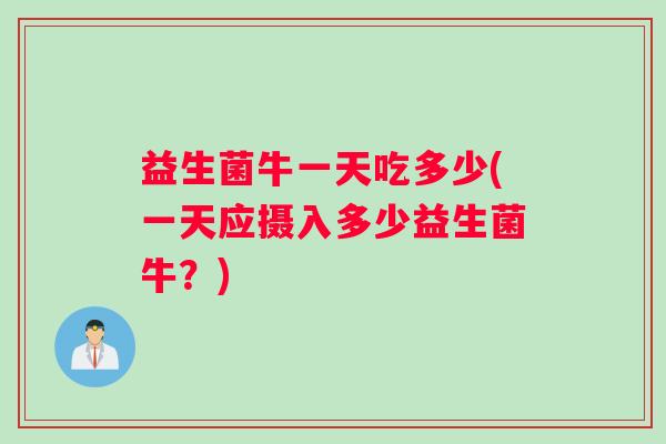 益生菌牛一天吃多少(一天应摄入多少益生菌牛？)