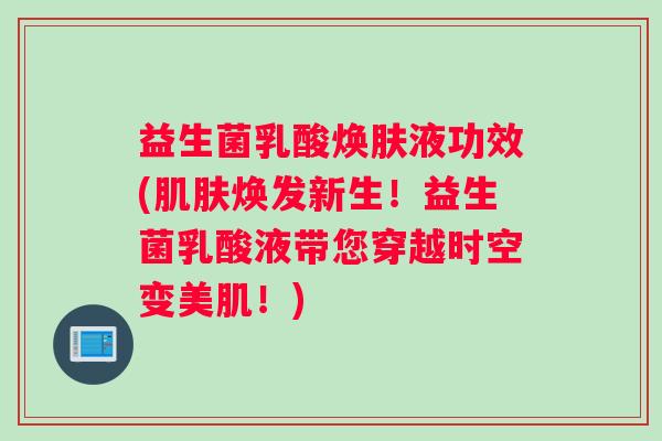 益生菌乳酸焕肤液功效(肌肤焕发新生！益生菌乳酸液带您穿越时空变美肌！)
