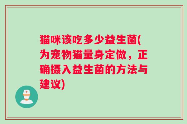猫咪该吃多少益生菌(为宠物猫量身定做，正确摄入益生菌的方法与建议)