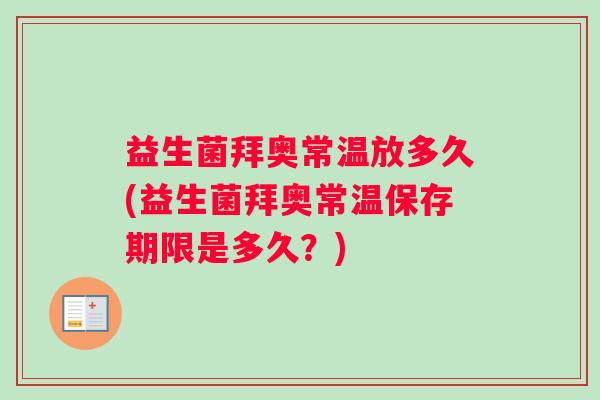 益生菌拜奥常温放多久(益生菌拜奥常温保存期限是多久？)