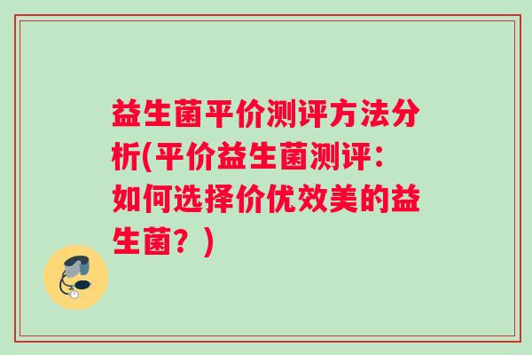 益生菌平价测评方法分析(平价益生菌测评：如何选择价优效美的益生菌？)
