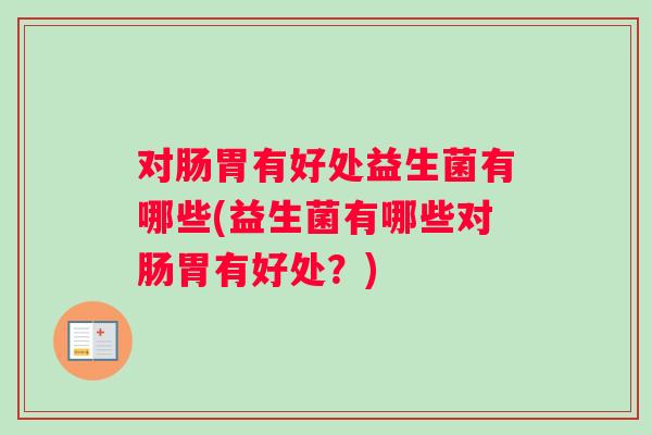 对肠胃有好处益生菌有哪些(益生菌有哪些对肠胃有好处？)