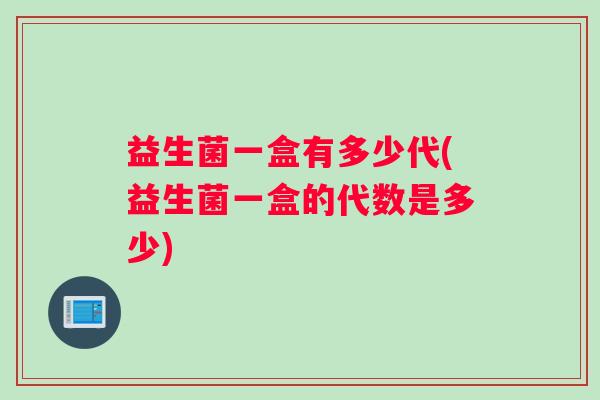 益生菌一盒有多少代(益生菌一盒的代数是多少)
