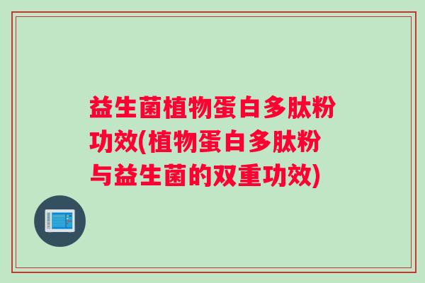 益生菌植物蛋白多肽粉功效(植物蛋白多肽粉与益生菌的双重功效)