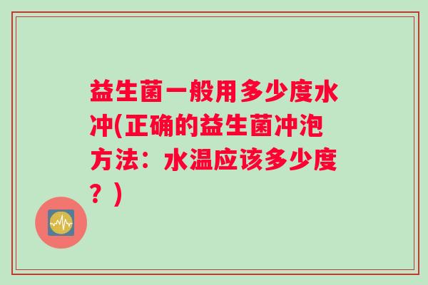 益生菌一般用多少度水冲(正确的益生菌冲泡方法：水温应该多少度？)