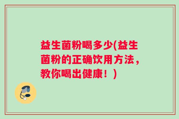 益生菌粉喝多少(益生菌粉的正确饮用方法，教你喝出健康！)