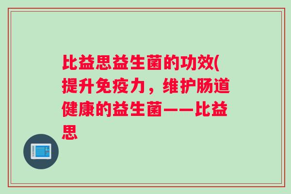 比益思益生菌的功效(提升免疫力，维护肠道健康的益生菌——比益思