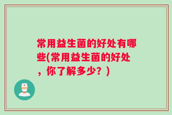 常用益生菌的好处有哪些(常用益生菌的好处，你了解多少？)
