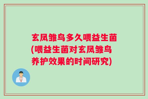 玄凤雏鸟多久喂益生菌(喂益生菌对玄凤雏鸟养护效果的时间研究)