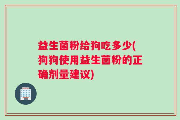 益生菌粉给狗吃多少(狗狗使用益生菌粉的正确剂量建议)