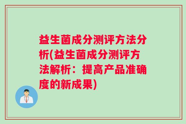益生菌成分测评方法分析(益生菌成分测评方法解析：提高产品准确度的新成果)
