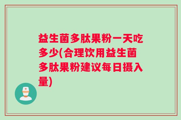 益生菌多肽果粉一天吃多少(合理饮用益生菌多肽果粉建议每日摄入量)