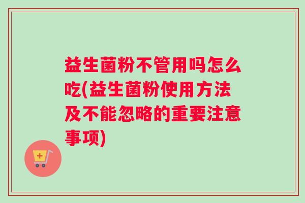 益生菌粉不管用吗怎么吃(益生菌粉使用方法及不能忽略的重要注意事项)