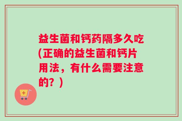 益生菌和钙药隔多久吃(正确的益生菌和钙片用法，有什么需要注意的？)
