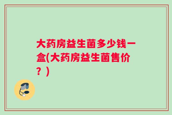 大药房益生菌多少钱一盒(大药房益生菌售价？)