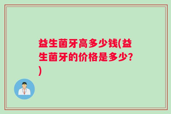 益生菌牙高多少钱(益生菌牙的价格是多少？)
