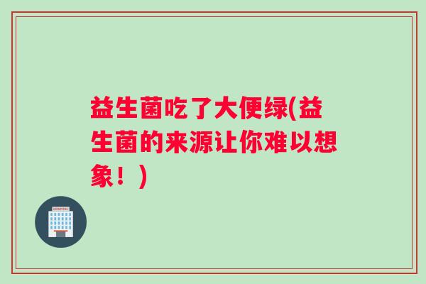 益生菌吃了大便绿(益生菌的来源让你难以想象！)