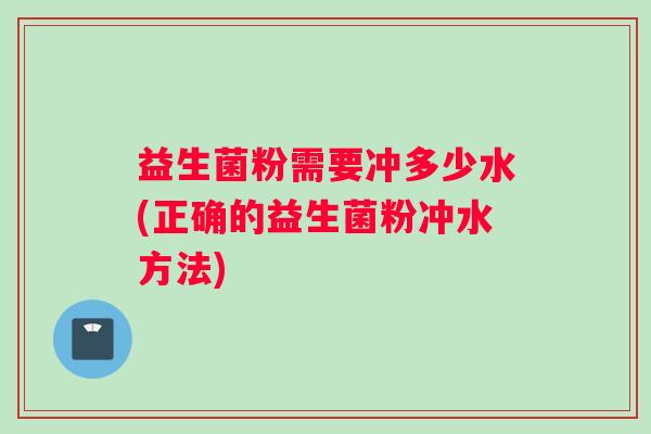 益生菌粉需要冲多少水(正确的益生菌粉冲水方法)