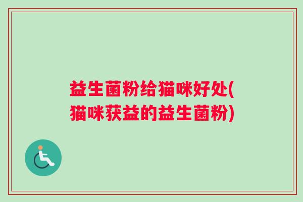 益生菌粉给猫咪好处(猫咪获益的益生菌粉)