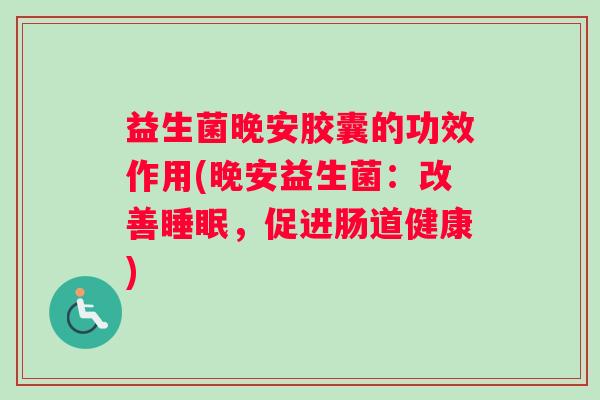 益生菌晚安胶囊的功效作用(晚安益生菌：改善睡眠，促进肠道健康)