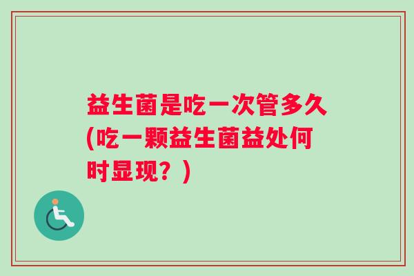益生菌是吃一次管多久(吃一颗益生菌益处何时显现？)
