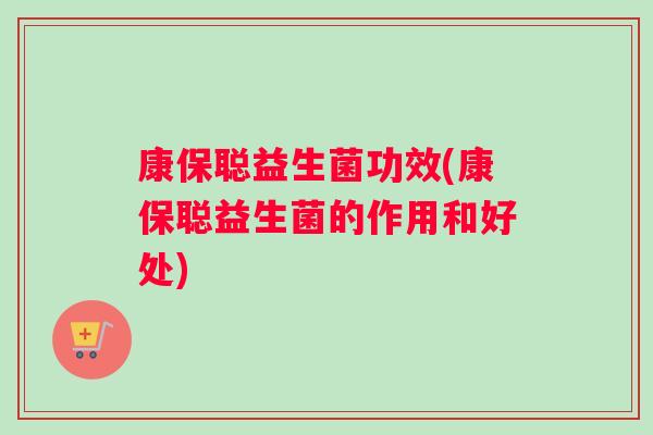 康保聪益生菌功效(康保聪益生菌的作用和好处)