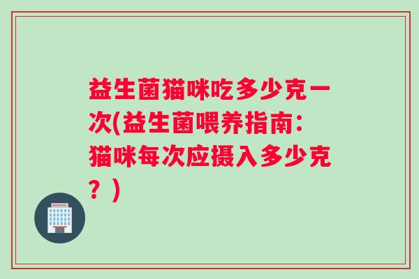 益生菌猫咪吃多少克一次(益生菌喂养指南：猫咪每次应摄入多少克？)
