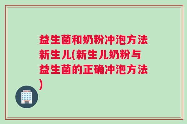 益生菌和奶粉冲泡方法新生儿(新生儿奶粉与益生菌的正确冲泡方法)