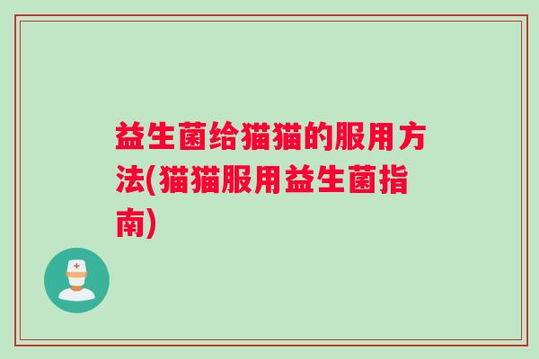 益生菌给猫猫的服用方法(猫猫服用益生菌指南)