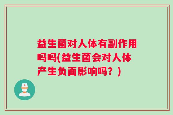 益生菌对人体有副作用吗吗(益生菌会对人体产生负面影响吗？)