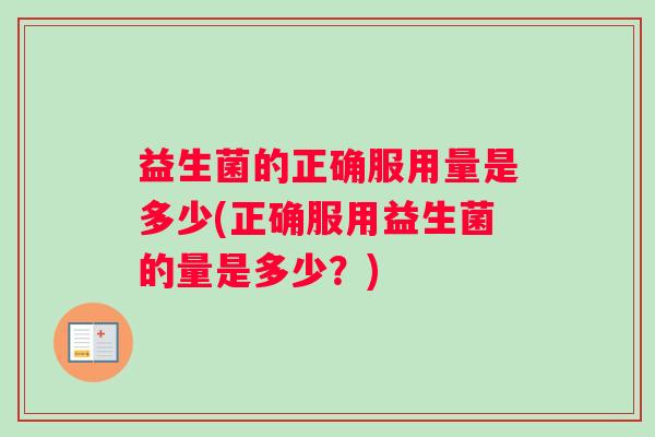 益生菌的正确服用量是多少(正确服用益生菌的量是多少？)