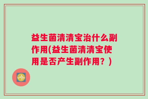 益生菌清清宝治什么副作用(益生菌清清宝使用是否产生副作用？)