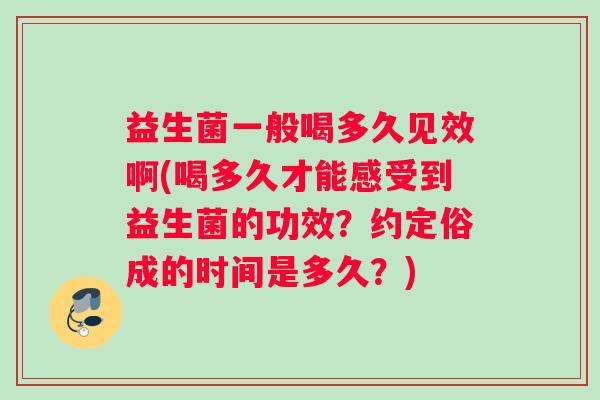 益生菌一般喝多久见效啊(喝多久才能感受到益生菌的功效？约定俗成的时间是多久？)
