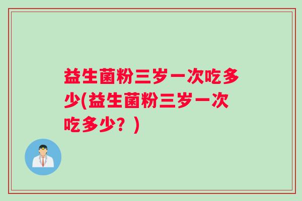 益生菌粉三岁一次吃多少(益生菌粉三岁一次吃多少？)