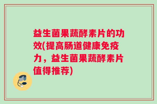 益生菌果蔬酵素片的功效(提高肠道健康免疫力，益生菌果蔬酵素片值得推荐)