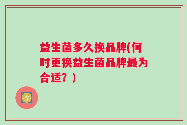 益生菌多久换品牌(何时更换益生菌品牌最为合适？)
