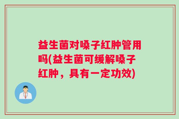 益生菌对嗓子红肿管用吗(益生菌可缓解嗓子红肿，具有一定功效)