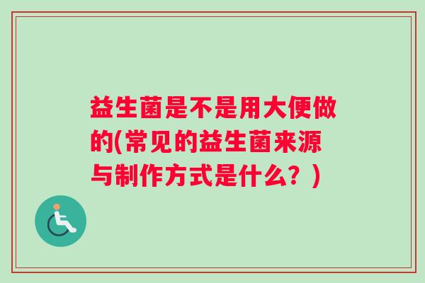 益生菌是不是用大便做的(常见的益生菌来源与制作方式是什么？)