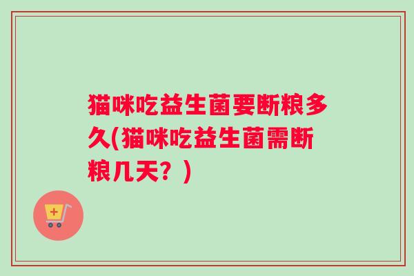 猫咪吃益生菌要断粮多久(猫咪吃益生菌需断粮几天？)