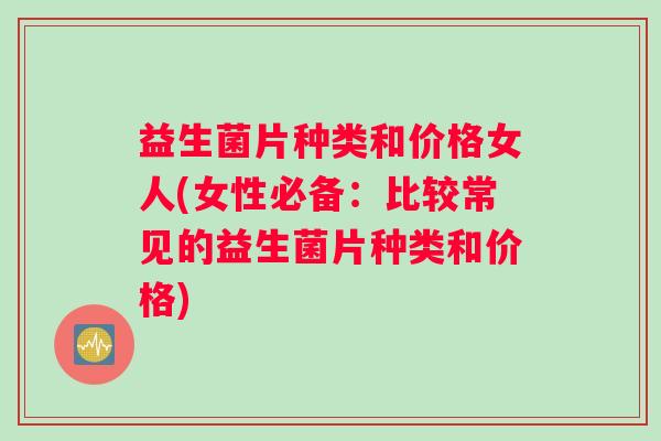 益生菌片种类和价格女人(女性必备：比较常见的益生菌片种类和价格)