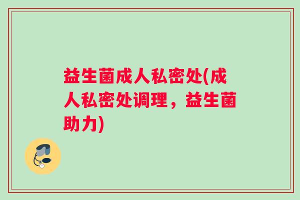 益生菌成人私密处(成人私密处调理，益生菌助力)