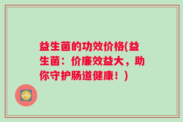 益生菌的功效价格(益生菌：价廉效益大，助你守护肠道健康！)