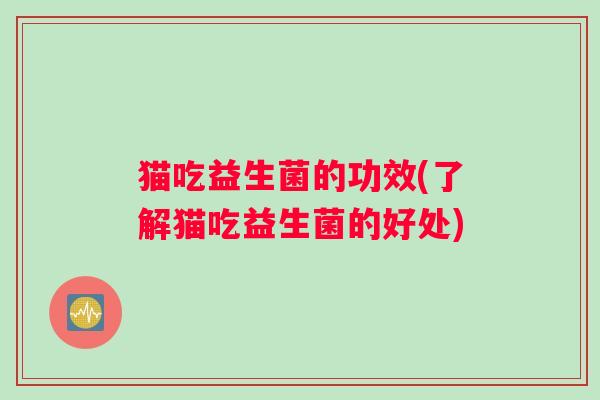 猫吃益生菌的功效(了解猫吃益生菌的好处)