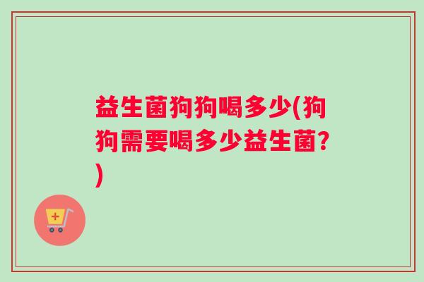 益生菌狗狗喝多少(狗狗需要喝多少益生菌？)