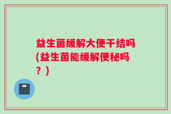 益生菌缓解大便干结吗(益生菌能缓解便秘吗？)