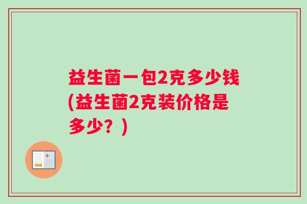 益生菌一包2克多少钱(益生菌2克装价格是多少？)